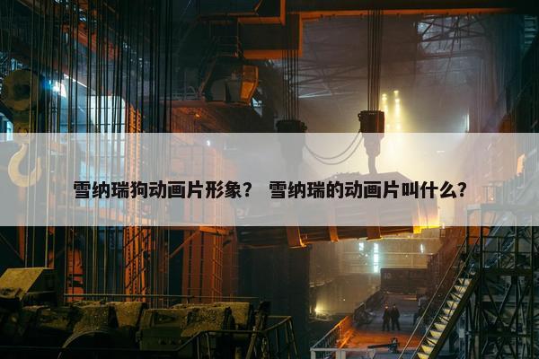 雪纳瑞狗动画片形象？ 雪纳瑞的动画片叫什么？