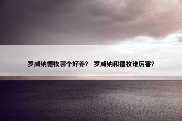 罗威纳德牧哪个好养？ 罗威纳和德牧谁厉害？