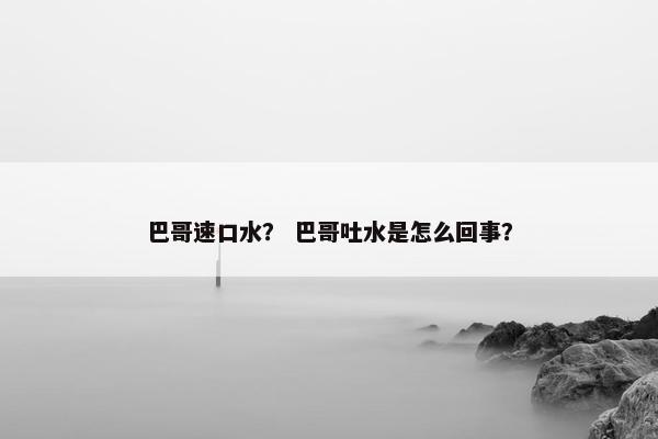 巴哥速口水？ 巴哥吐水是怎么回事？
