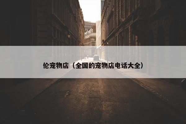 伦宠物店（全国的宠物店电话大全）