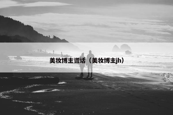 美妆博主谎话（美妆博主jh）