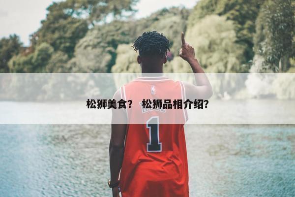 松狮美食？ 松狮品相介绍？