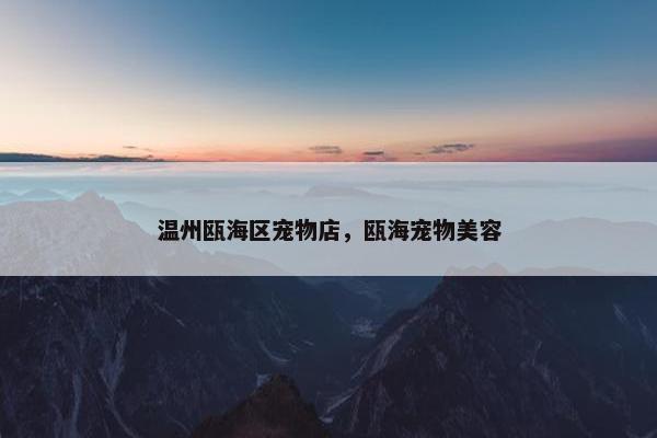 温州瓯海区宠物店，瓯海宠物美容