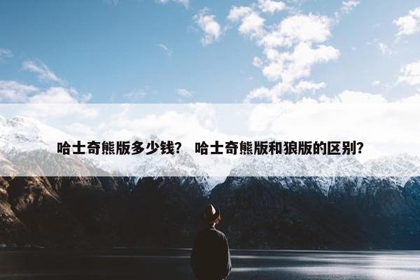 哈士奇熊版多少钱？ 哈士奇熊版和狼版的区别？