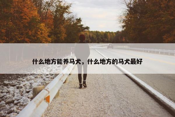 什么地方能养马犬，什么地方的马犬最好