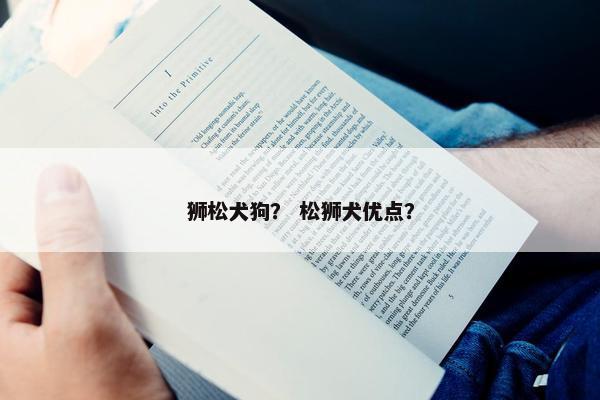 狮松犬狗？ 松狮犬优点？
