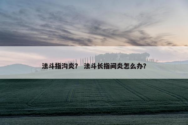 法斗指沟炎？ 法斗长指间炎怎么办？