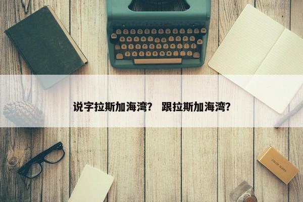 说字拉斯加海湾？ 跟拉斯加海湾？