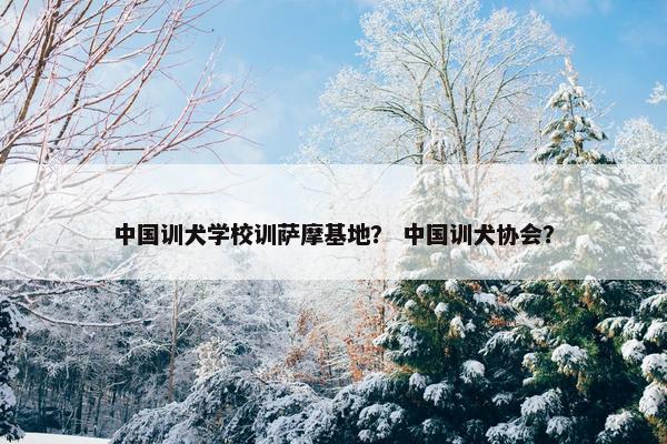 中国训犬学校训萨摩基地？ 中国训犬协会？