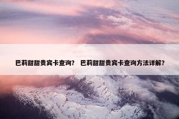 巴莉甜甜贵宾卡查询？ 巴莉甜甜贵宾卡查询方法详解？