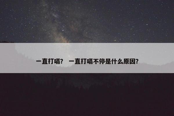 一直打嗝？ 一直打嗝不停是什么原因？