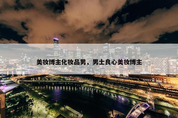 美妆博主化妆品男，男士良心美妆博主