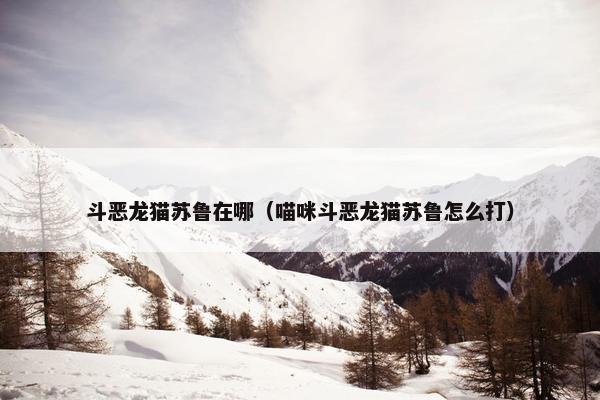 斗恶龙猫苏鲁在哪（喵咪斗恶龙猫苏鲁怎么打）