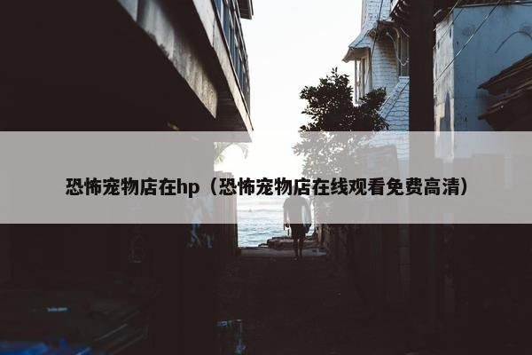 恐怖宠物店在hp（恐怖宠物店在线观看免费高清）