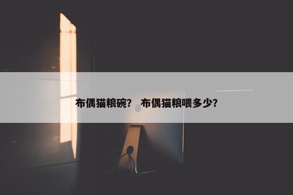 布偶猫粮碗？ 布偶猫粮喂多少？