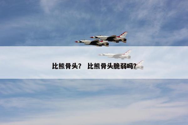 比熊骨头？ 比熊骨头脆弱吗？