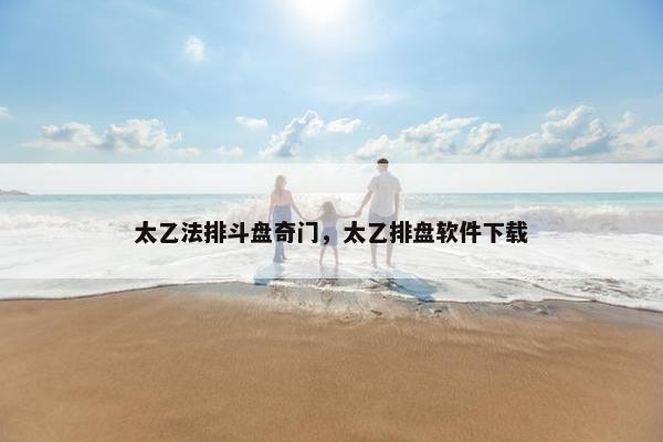 太乙法排斗盘奇门，太乙排盘软件下载