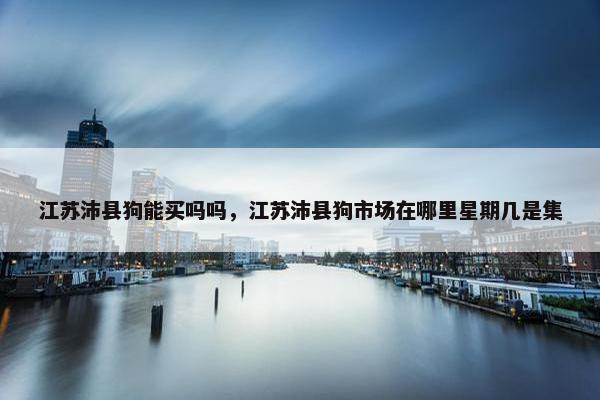 江苏沛县狗能买吗吗，江苏沛县狗市场在哪里星期几是集