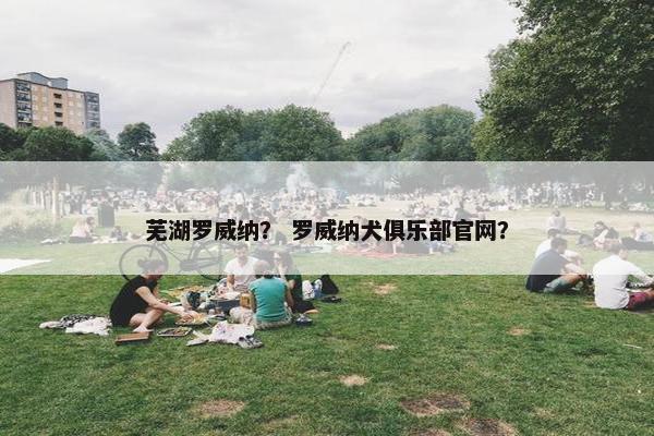 芜湖罗威纳？ 罗威纳犬俱乐部官网？