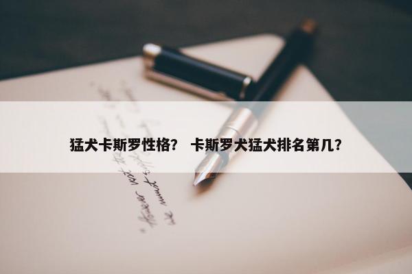猛犬卡斯罗性格？ 卡斯罗犬猛犬排名第几？