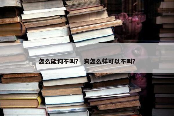 怎么能狗不叫？ 狗怎么样可以不叫？