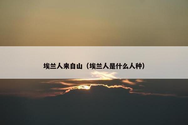埃兰人来自山（埃兰人是什么人种）