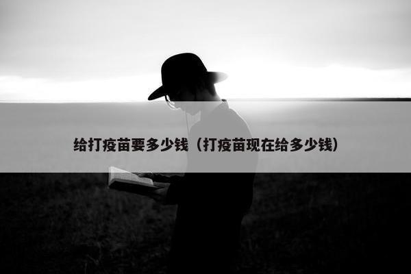 给打疫苗要多少钱（打疫苗现在给多少钱）