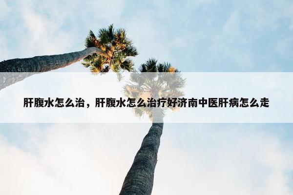 肝腹水怎么治，肝腹水怎么治疗好济南中医肝病怎么走