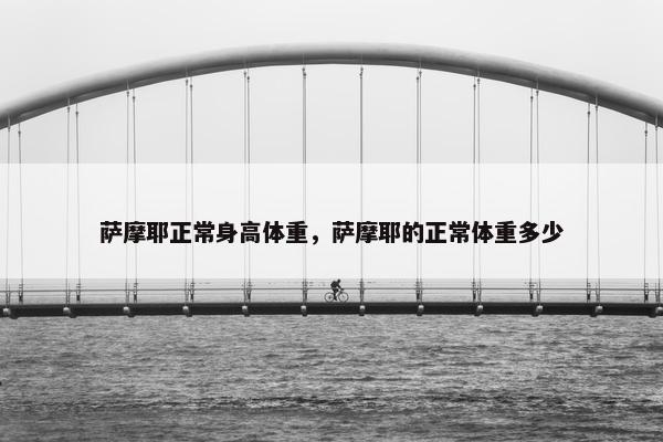 萨摩耶正常身高体重，萨摩耶的正常体重多少
