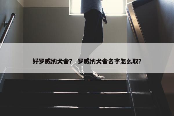 好罗威纳犬舍？ 罗威纳犬舍名字怎么取？