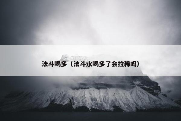 法斗喝多（法斗水喝多了会拉稀吗）