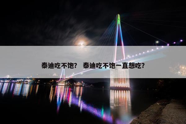 泰迪吃不饱？ 泰迪吃不饱一直想吃？