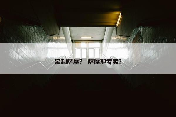 定制萨摩？ 萨摩耶专卖？