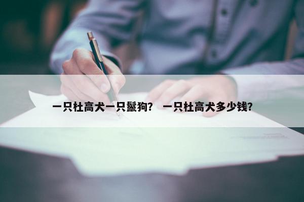 一只杜高犬一只鬣狗？ 一只杜高犬多少钱？
