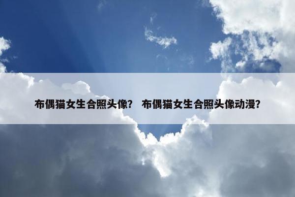 布偶猫女生合照头像？ 布偶猫女生合照头像动漫？