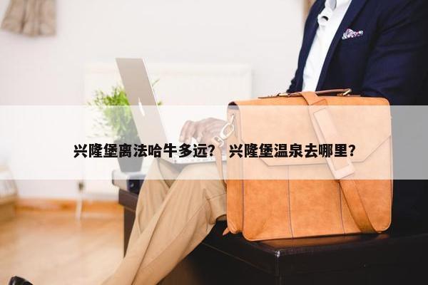 兴隆堡离法哈牛多远？ 兴隆堡温泉去哪里？
