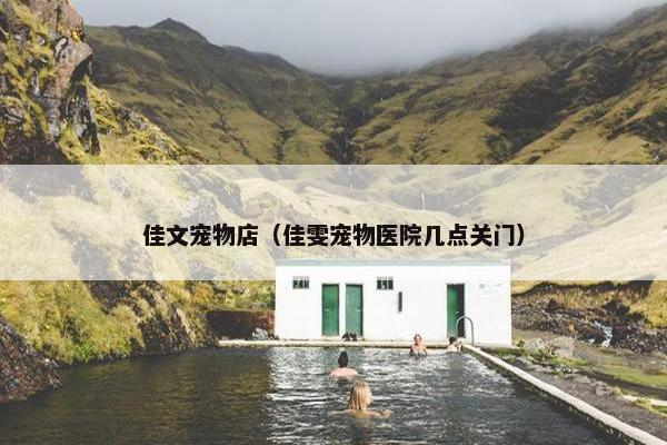 佳文宠物店（佳雯宠物医院几点关门）