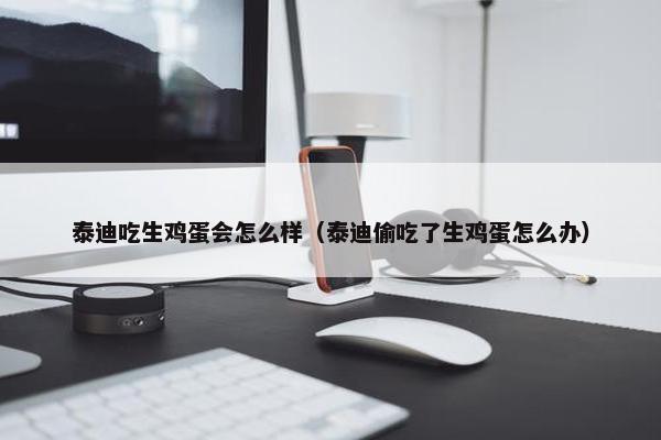泰迪吃生鸡蛋会怎么样（泰迪偷吃了生鸡蛋怎么办）