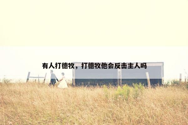 有人打德牧，打德牧他会反击主人吗