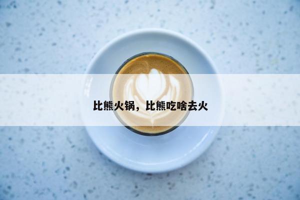 比熊火锅，比熊吃啥去火