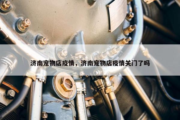 济南宠物店疫情，济南宠物店疫情关门了吗