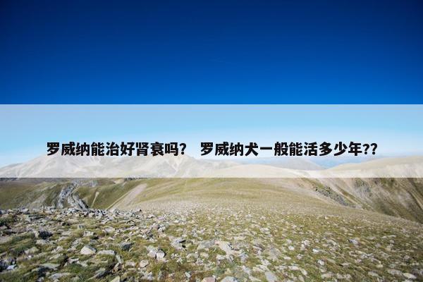 罗威纳能治好肾衰吗？ 罗威纳犬一般能活多少年?？