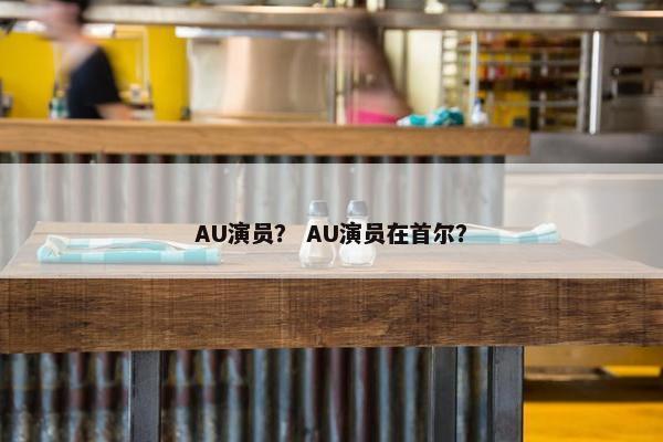 AU演员？ AU演员在首尔？