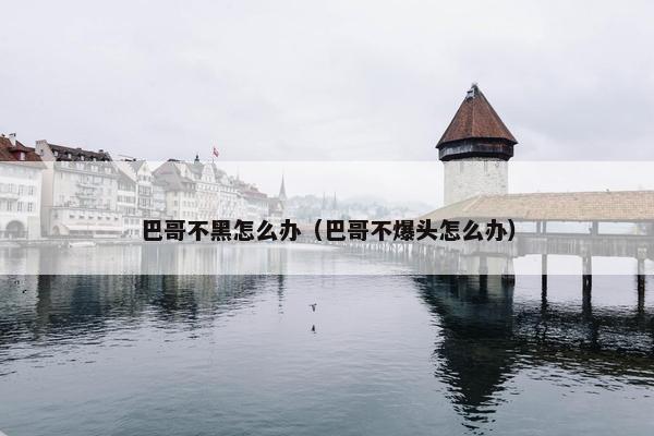 巴哥不黑怎么办（巴哥不爆头怎么办）