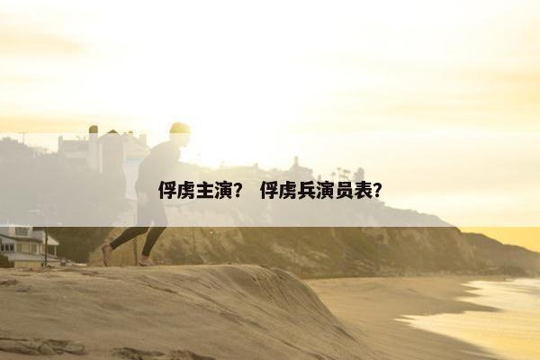 俘虏主演？ 俘虏兵演员表？