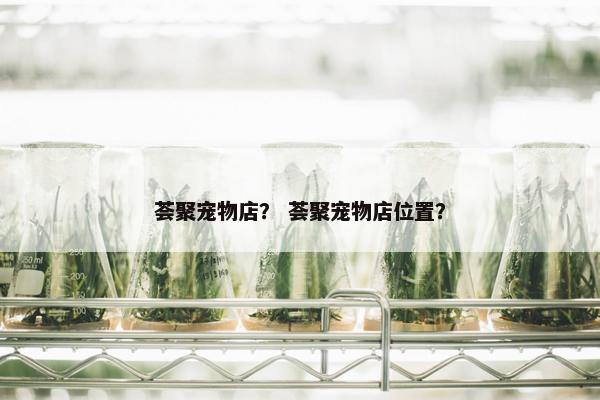 荟聚宠物店？ 荟聚宠物店位置？