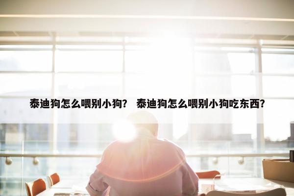 泰迪狗怎么喂别小狗？ 泰迪狗怎么喂别小狗吃东西？