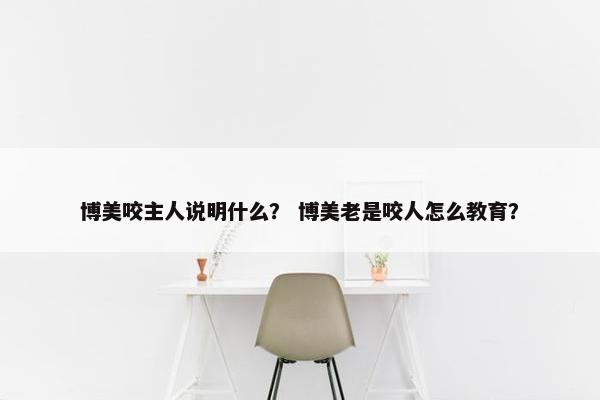 博美咬主人说明什么？ 博美老是咬人怎么教育？