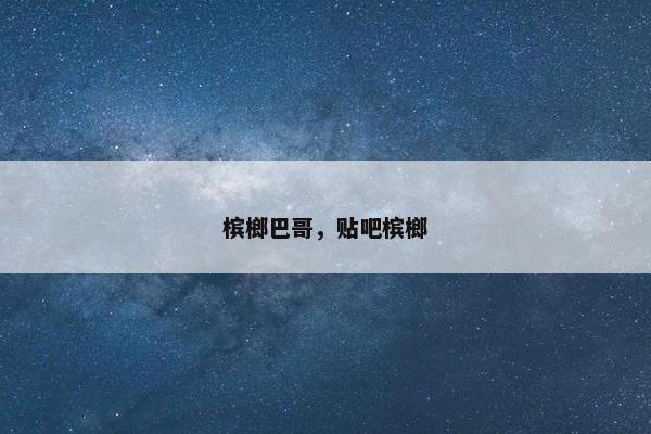 槟榔巴哥，贴吧槟榔