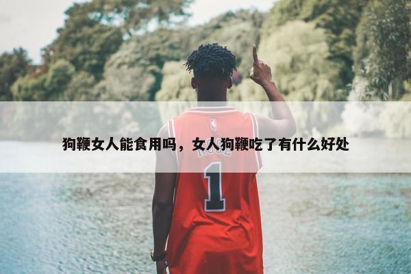 狗鞭女人能食用吗，女人狗鞭吃了有什么好处